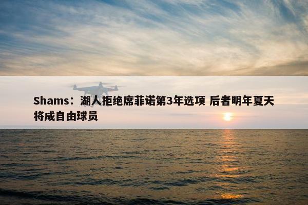 Shams：湖人拒绝席菲诺第3年选项 后者明年夏天将成自由球员