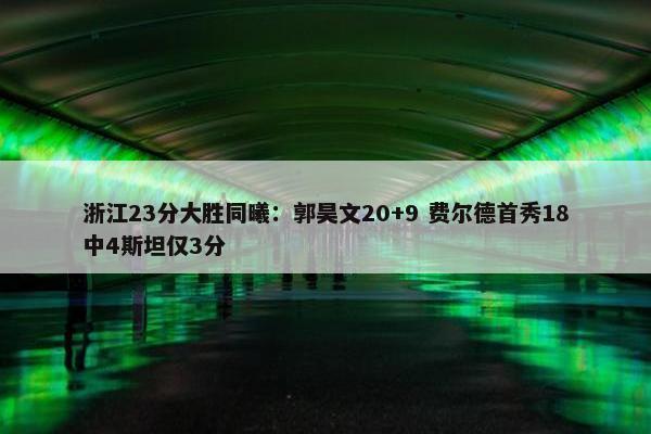 浙江23分大胜同曦：郭昊文20+9 费尔德首秀18中4斯坦仅3分