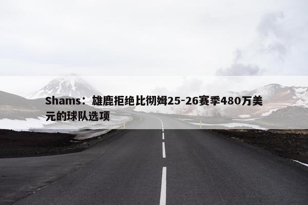 Shams：雄鹿拒绝比彻姆25-26赛季480万美元的球队选项