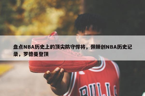 盘点NBA历史上的顶尖防守悍将，佩顿创NBA历史记录，罗德曼登顶