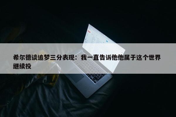 希尔德谈追梦三分表现：我一直告诉他他属于这个世界 继续投