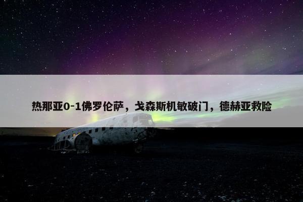 热那亚0-1佛罗伦萨，戈森斯机敏破门，德赫亚救险