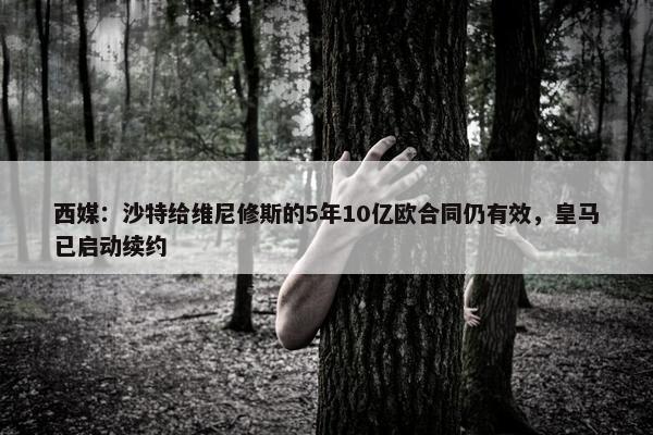 西媒：沙特给维尼修斯的5年10亿欧合同仍有效，皇马已启动续约