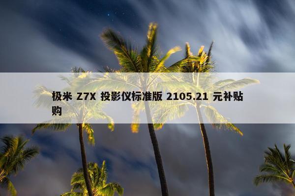 极米 Z7X 投影仪标准版 2105.21 元补贴购