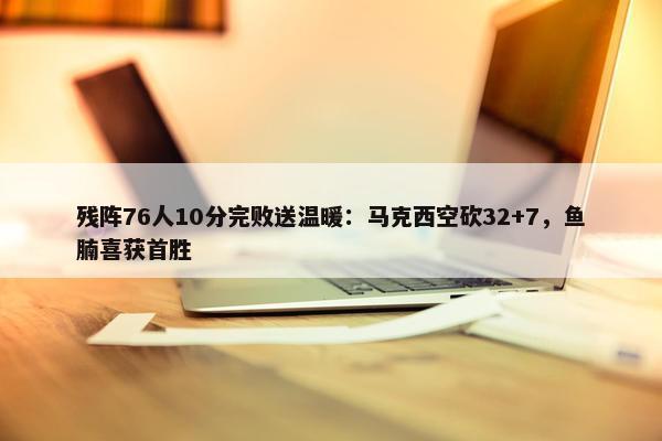 残阵76人10分完败送温暖：马克西空砍32+7，鱼腩喜获首胜