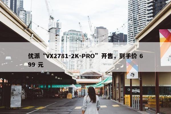 优派“VX2781-2K-PRO”开售，到手价 699 元