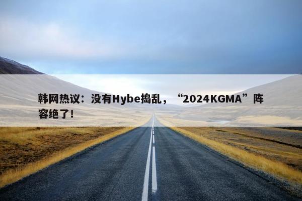 韩网热议：没有Hybe捣乱，“2024KGMA”阵容绝了！