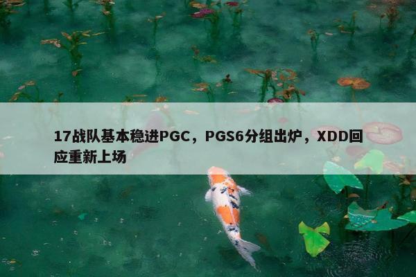 17战队基本稳进PGC，PGS6分组出炉，XDD回应重新上场