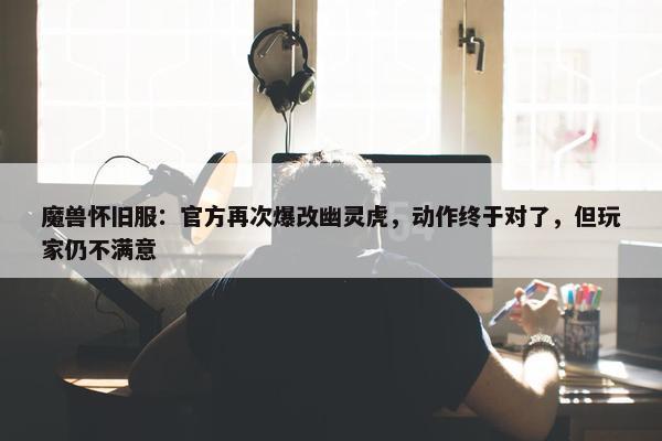 魔兽怀旧服：官方再次爆改幽灵虎，动作终于对了，但玩家仍不满意