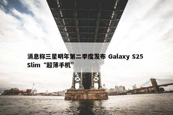 消息称三星明年第二季度发布 Galaxy S25 Slim“超薄手机”