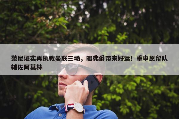 范尼证实再执教曼联三场，曝弗爵带来好运！重申愿留队辅佐阿莫林