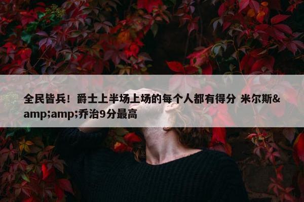 全民皆兵！爵士上半场上场的每个人都有得分 米尔斯&amp;乔治9分最高