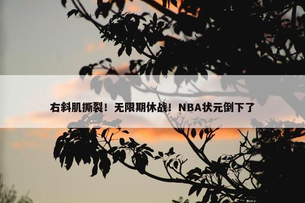 右斜肌撕裂！无限期休战！NBA状元倒下了