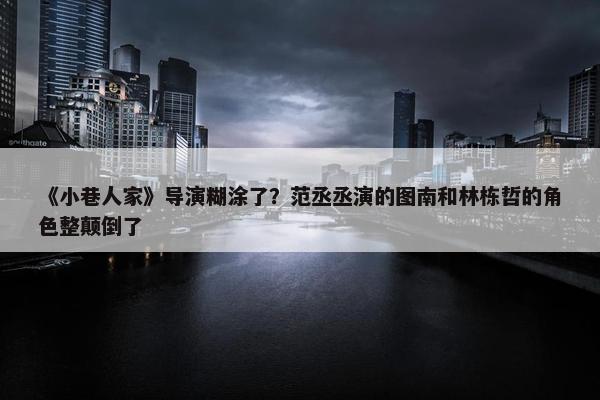 《小巷人家》导演糊涂了？范丞丞演的图南和林栋哲的角色整颠倒了