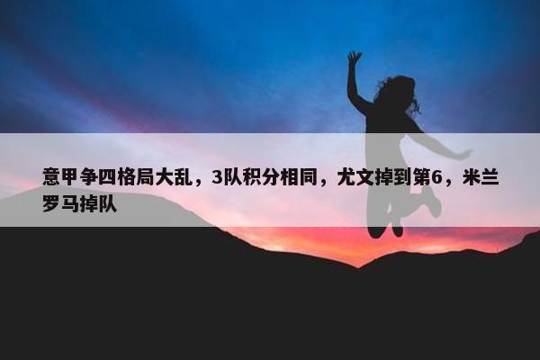 意甲争四格局大乱，3队积分相同，尤文掉到第6，米兰罗马掉队