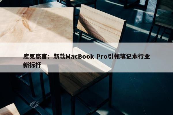 库克豪言：新款MacBook Pro引领笔记本行业新标杆