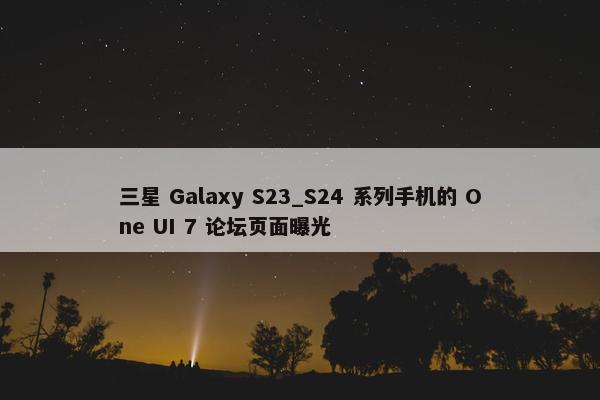 三星 Galaxy S23_S24 系列手机的 One UI 7 论坛页面曝光