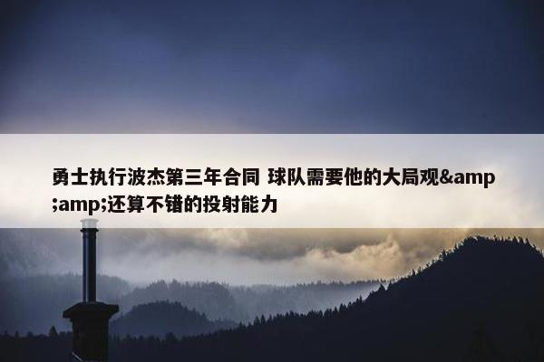 勇士执行波杰第三年合同 球队需要他的大局观&amp;还算不错的投射能力