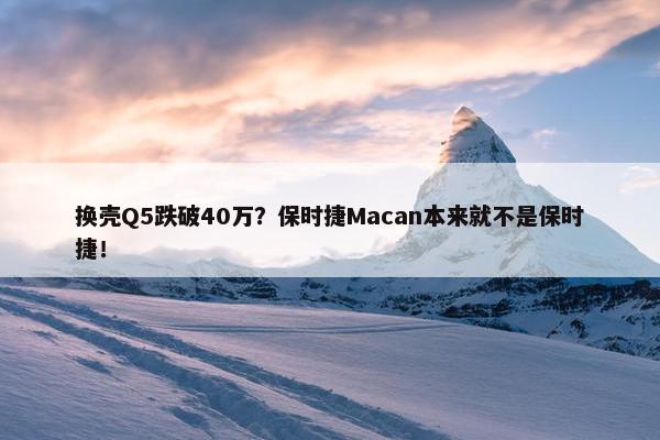 换壳Q5跌破40万？保时捷Macan本来就不是保时捷！