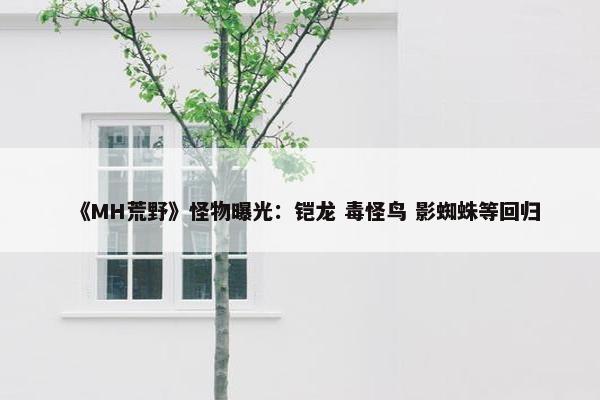 《MH荒野》怪物曝光：铠龙 毒怪鸟 影蜘蛛等回归