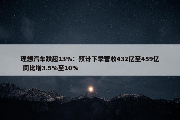 理想汽车跌超13%：预计下季营收432亿至459亿 同比增3.5%至10%