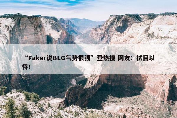 “Faker说BLG气势很强”登热搜 网友：拭目以待！