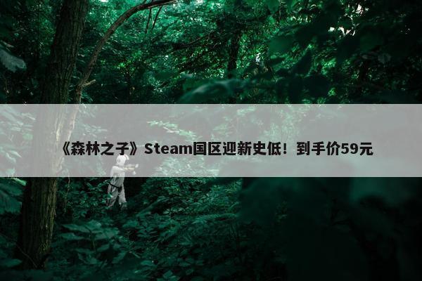 《森林之子》Steam国区迎新史低！到手价59元