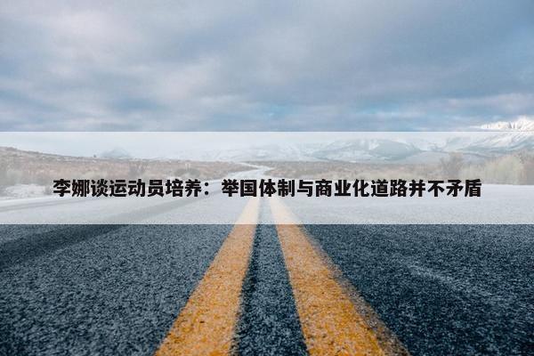 李娜谈运动员培养：举国体制与商业化道路并不矛盾