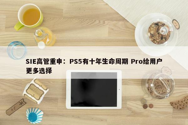 SIE高管重申：PS5有十年生命周期 Pro给用户更多选择