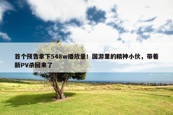 首个预告拿下548w播放量！国游里的精神小伙，带着新PV杀回来了