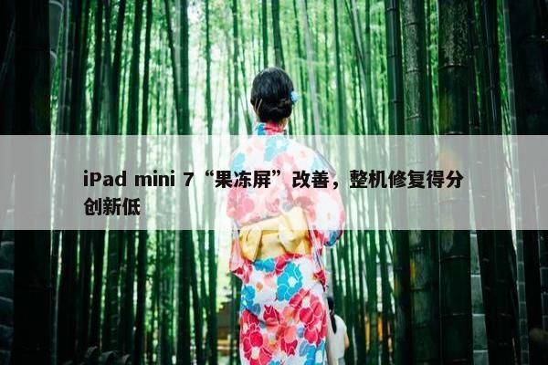 iPad mini 7“果冻屏”改善，整机修复得分创新低