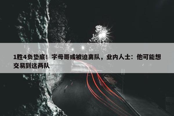 1胜4负垫底！字母哥或被迫离队，业内人士：他可能想交易到这两队