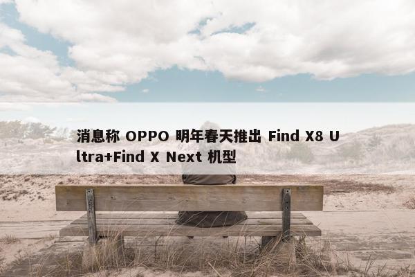 消息称 OPPO 明年春天推出 Find X8 Ultra+Find X Next 机型