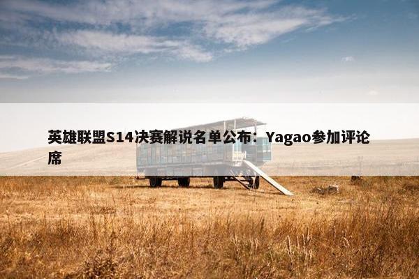 英雄联盟S14决赛解说名单公布：Yagao参加评论席