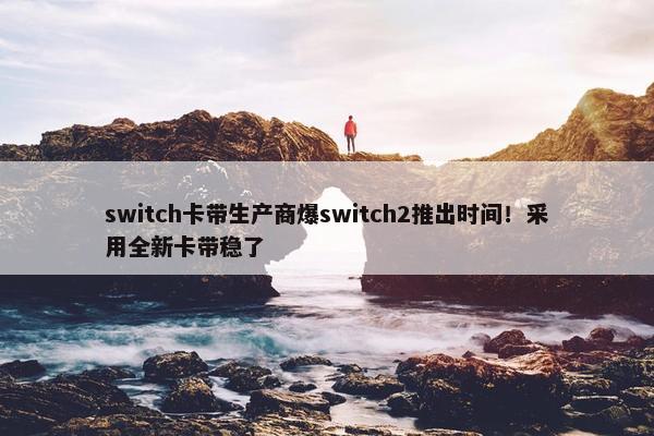 switch卡带生产商爆switch2推出时间！采用全新卡带稳了