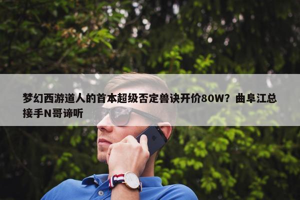 梦幻西游道人的首本超级否定兽诀开价80W？曲阜江总接手N哥谛听