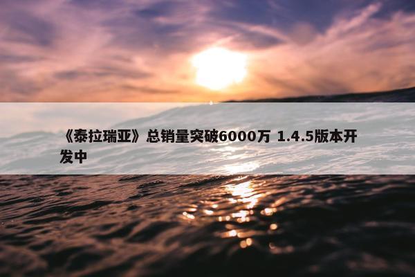 《泰拉瑞亚》总销量突破6000万 1.4.5版本开发中