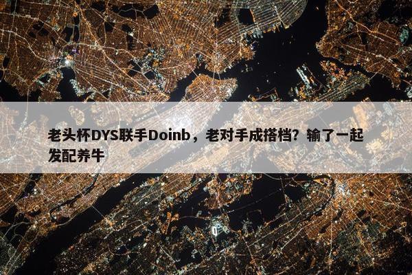 老头杯DYS联手Doinb，老对手成搭档？输了一起发配养牛