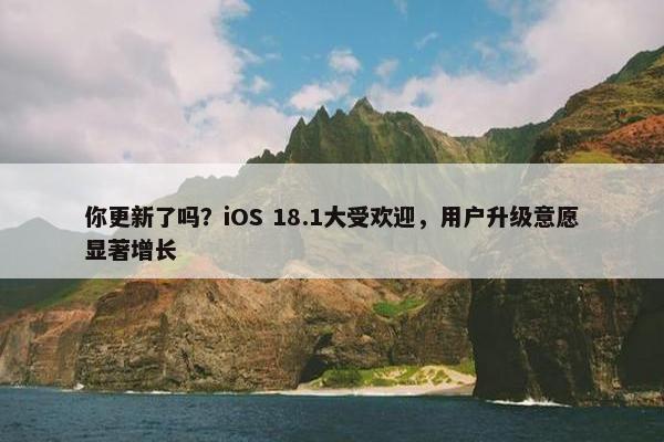 你更新了吗？iOS 18.1大受欢迎，用户升级意愿显著增长