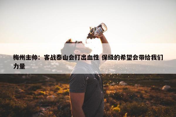 梅州主帅：客战泰山会打出血性 保级的希望会带给我们力量