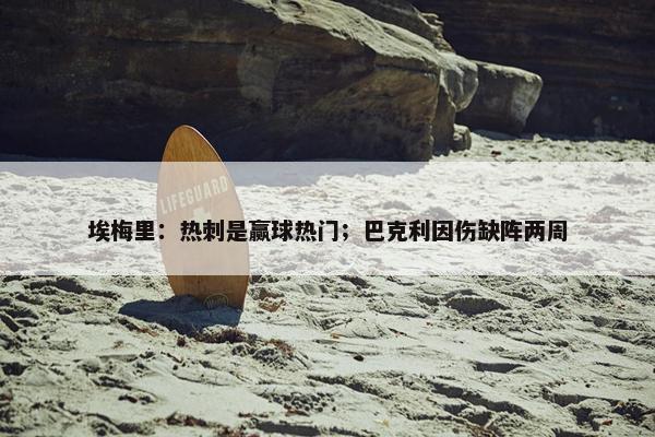 埃梅里：热刺是赢球热门；巴克利因伤缺阵两周