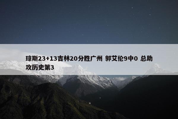 琼斯23+13吉林20分胜广州 郭艾伦9中0 总助攻历史第3