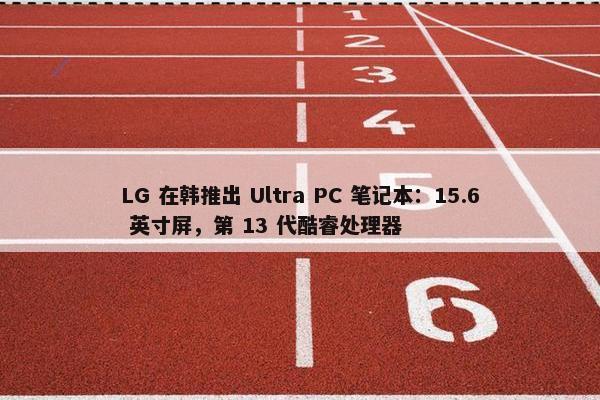 LG 在韩推出 Ultra PC 笔记本：15.6 英寸屏，第 13 代酷睿处理器