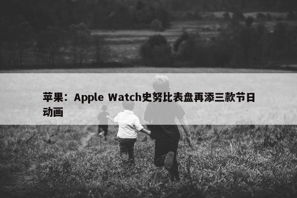 苹果：Apple Watch史努比表盘再添三款节日动画