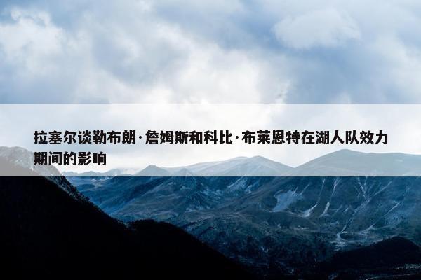 拉塞尔谈勒布朗·詹姆斯和科比·布莱恩特在湖人队效力期间的影响