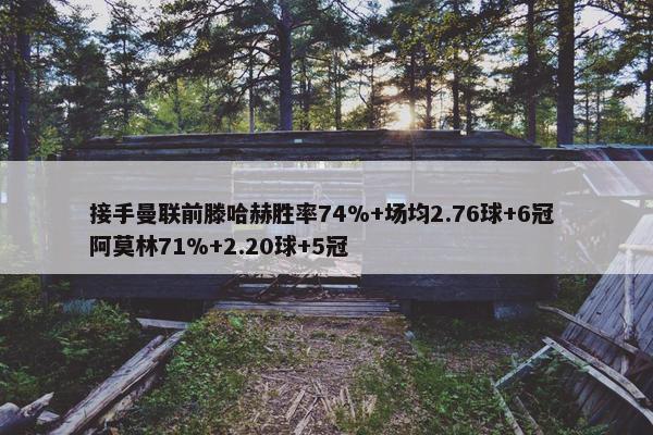 接手曼联前滕哈赫胜率74%+场均2.76球+6冠 阿莫林71%+2.20球+5冠