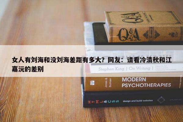 女人有刘海和没刘海差距有多大？网友：请看冷清秋和江嘉沅的差别