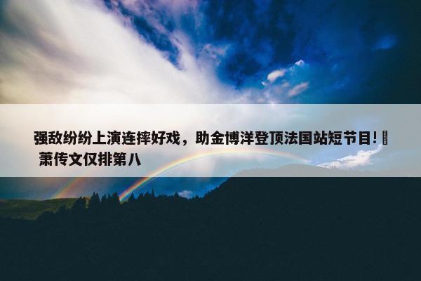 强敌纷纷上演连摔好戏，助金博洋登顶法国站短节目!  萧传文仅排第八