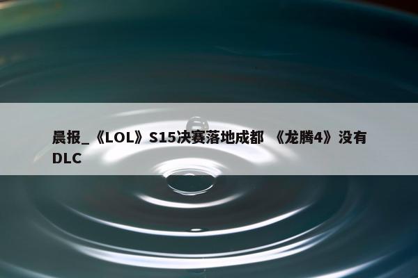 晨报_《LOL》S15决赛落地成都 《龙腾4》没有DLC