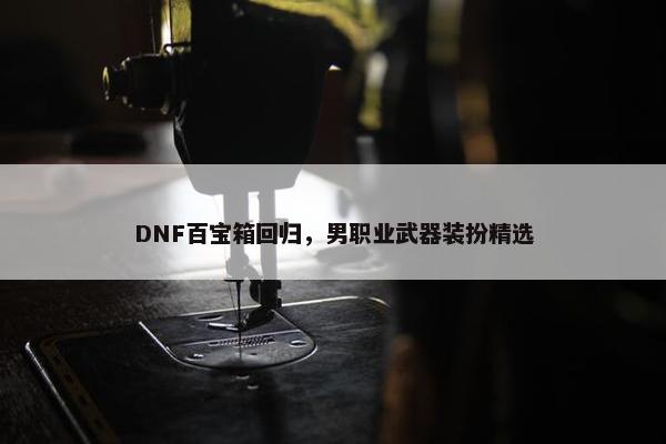 DNF百宝箱回归，男职业武器装扮精选